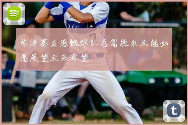 陈涛赛后感慨球队急需胜利未能如愿展望未来希望