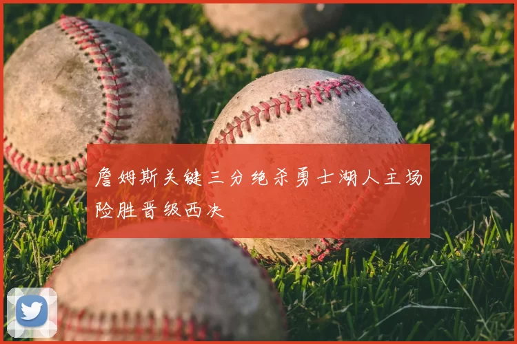 詹姆斯关键三分绝杀勇士湖人主场险胜晋级西决