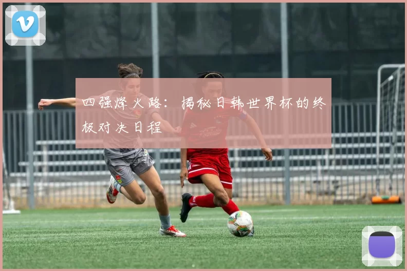 四强烽火路：揭秘日韩世界杯的终极对决日程