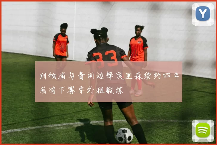 利物浦与青训边锋莫里森续约四年或将下赛季外租锻炼