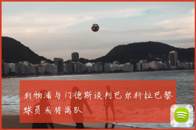 利物浦与门德斯谈判巴尔科拉巴黎球员或将离队