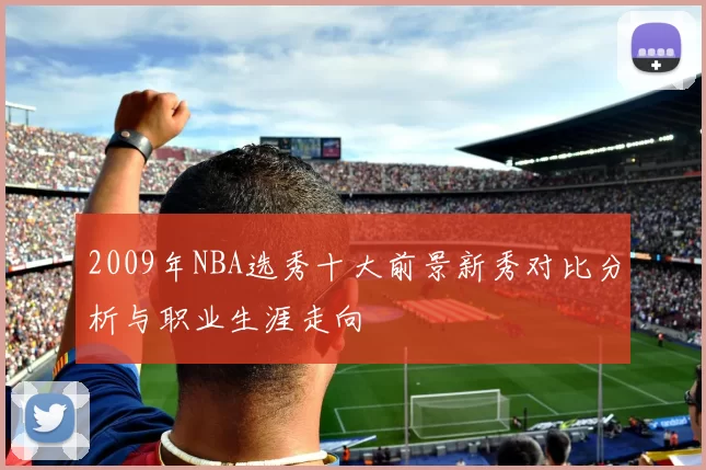 2009年NBA选秀十大前景新秀对比分析与职业生涯走向