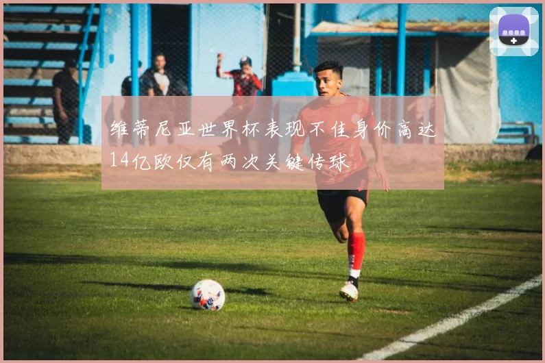 维蒂尼亚世界杯表现不佳身价高达14亿欧仅有两次关键传球