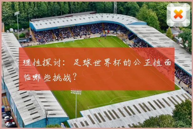 理性探讨：足球世界杯的公正性面临哪些挑战？