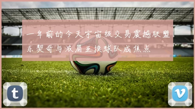一年前的今天宇宙级交易震撼联盟东契奇与浓眉互换球队成焦点