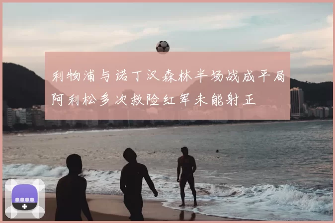 利物浦与诺丁汉森林半场战成平局阿利松多次救险红军未能射正
