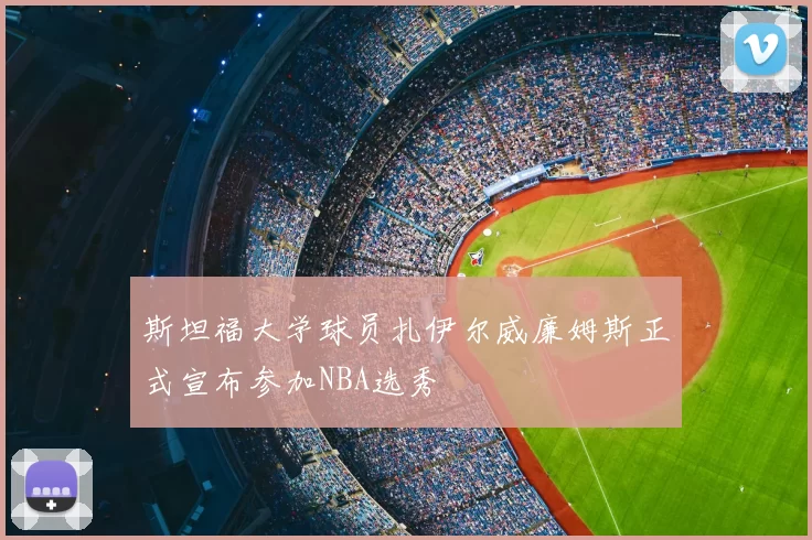 斯坦福大学球员扎伊尔威廉姆斯正式宣布参加NBA选秀