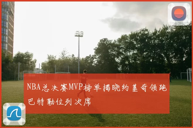 NBA总决赛MVP榜单揭晓约基奇领跑巴特勒位列次席