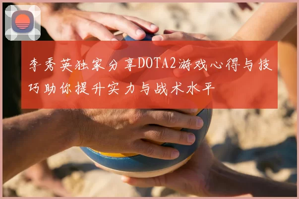 李秀英独家分享DOTA2游戏心得与技巧助你提升实力与战术水平