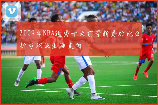 2009年NBA选秀十大前景新秀对比分析与职业生涯走向