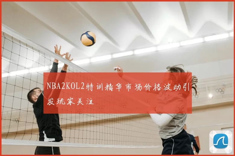 NBA2KOL2特训精华市场价格波动引发玩家关注