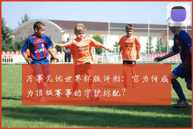 万事无忧世界杯版评测:它为何成为顶级赛事的守护标配?