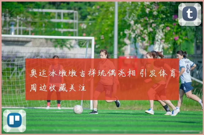 奥运冰墩墩吉祥玩偶亮相 引发体育周边收藏关注