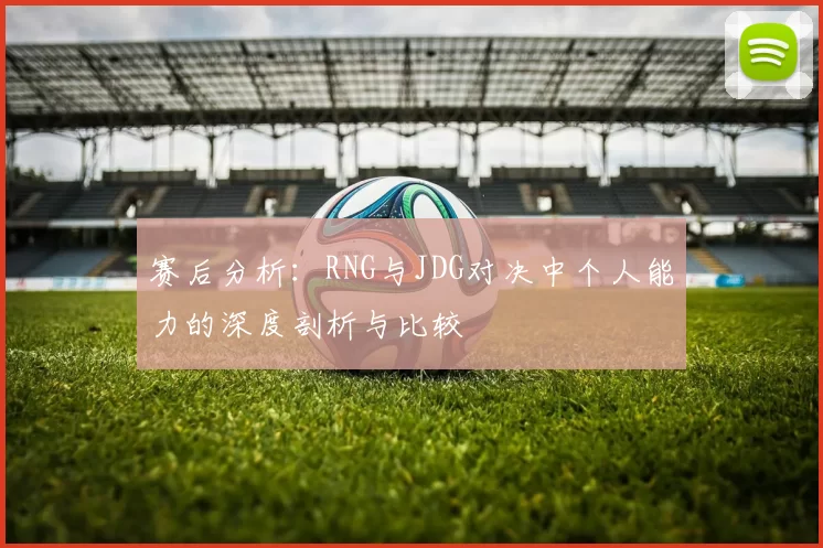 赛后分析:RNG与JDG对决中个人能力的深度剖析与比较
