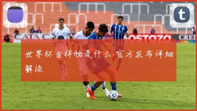 世界杯吉祥物是什么 官方发布详细解读