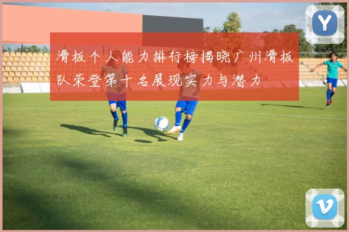 滑板个人能力排行榜揭晓广州滑板队荣登第十名展现实力与潜力