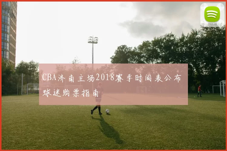 CBA济南主场2018赛季时间表公布 球迷购票指南