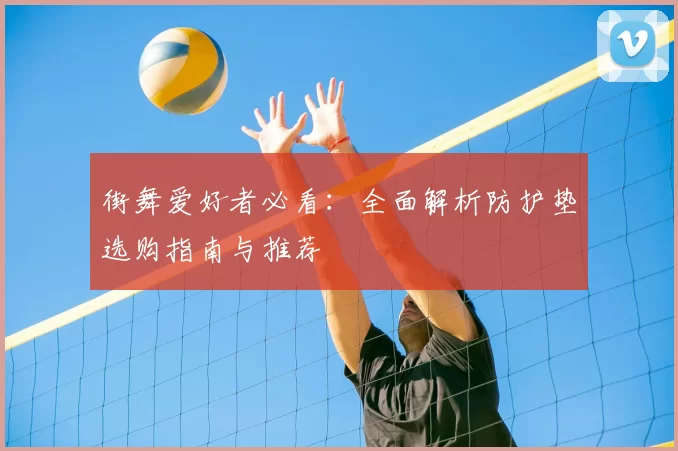 街舞爱好者必看:全面解析防护垫选购指南与推荐