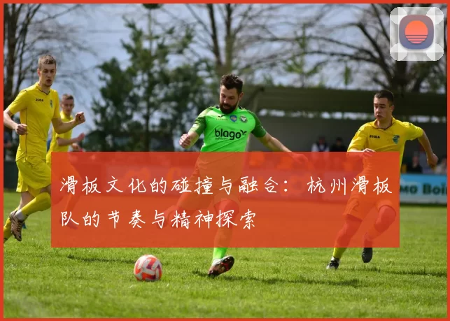 滑板文化的碰撞与融合:杭州滑板队的节奏与精神探索