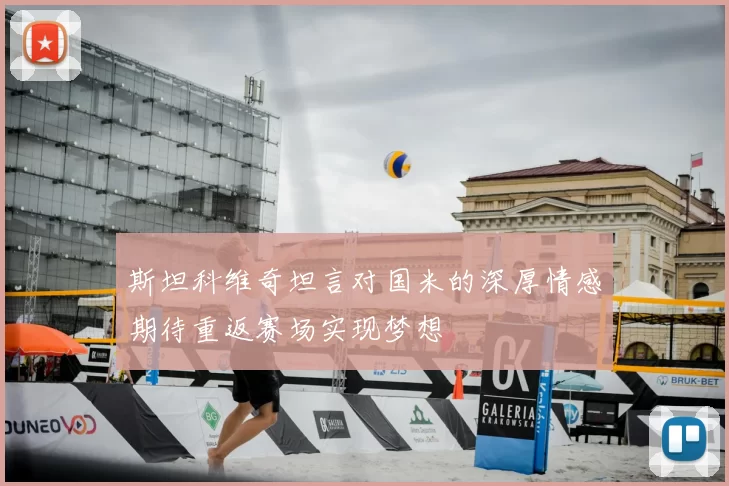 斯坦科维奇坦言对国米的深厚情感期待重返赛场实现梦想