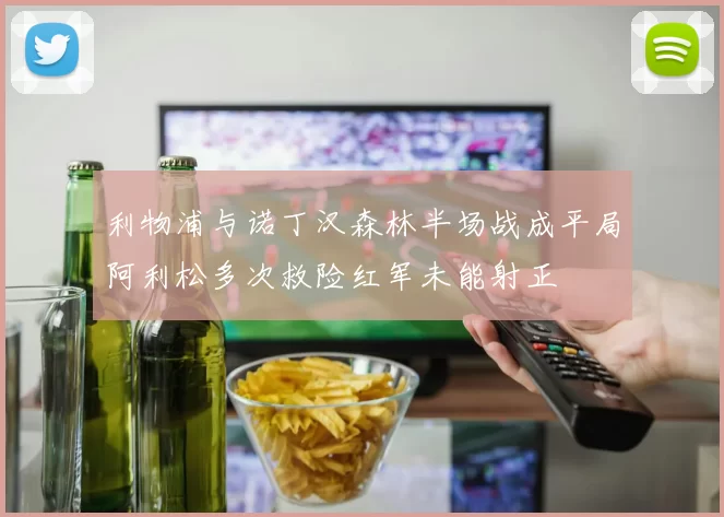 利物浦与诺丁汉森林半场战成平局阿利松多次救险红军未能射正