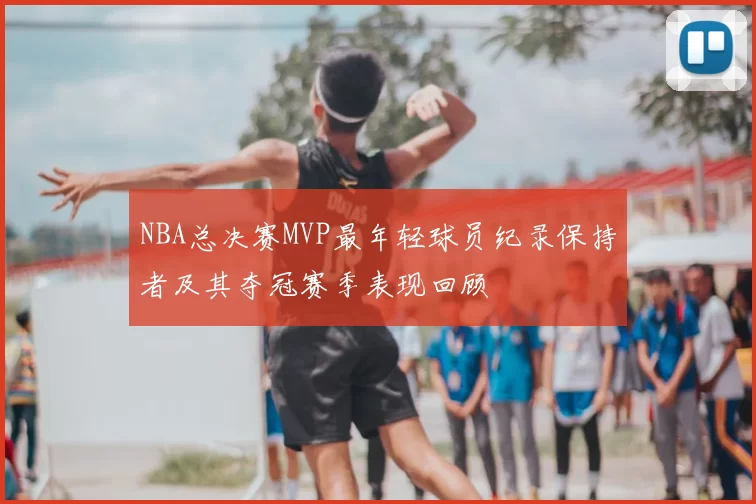NBA总决赛MVP最年轻球员纪录保持者及其夺冠赛季表现回顾