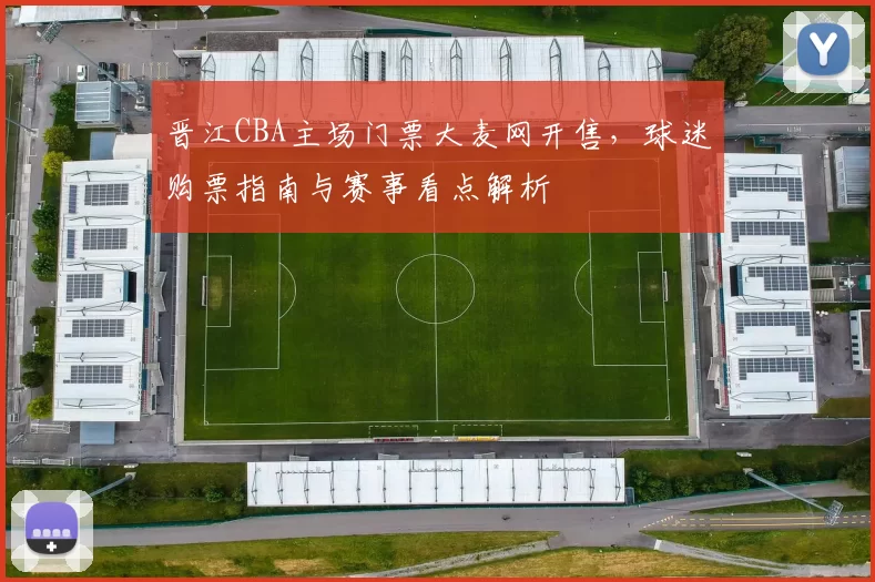 晋江CBA主场门票大麦网开售,球迷购票指南与赛事看点解析