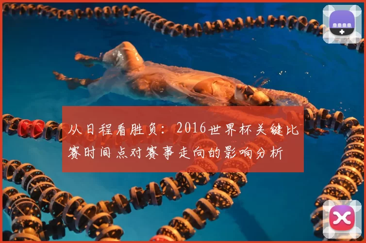 从日程看胜负：2016世界杯关键比赛时间点对赛事走向的影响分析