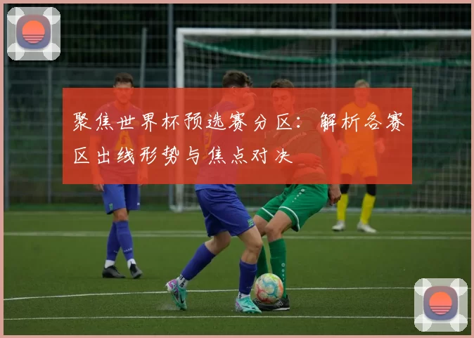 聚焦世界杯预选赛分区：解析各赛区出线形势与焦点对决