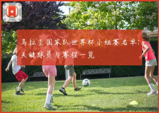 乌拉圭国家队世界杯小组赛名单:关键球员与赛程一览