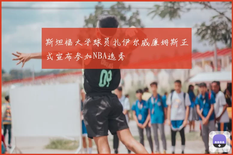 斯坦福大学球员扎伊尔威廉姆斯正式宣布参加NBA选秀