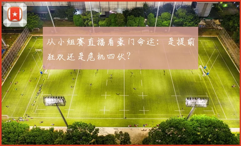 从小组赛直播看豪门命运:是提前狂欢还是危机四伏?