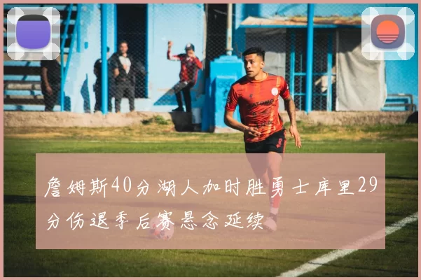 詹姆斯40分湖人加时胜勇士库里29分伤退季后赛悬念延续