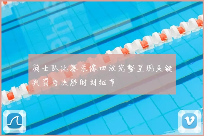 骑士队比赛录像回放完整呈现关键判罚与决胜时刻细节