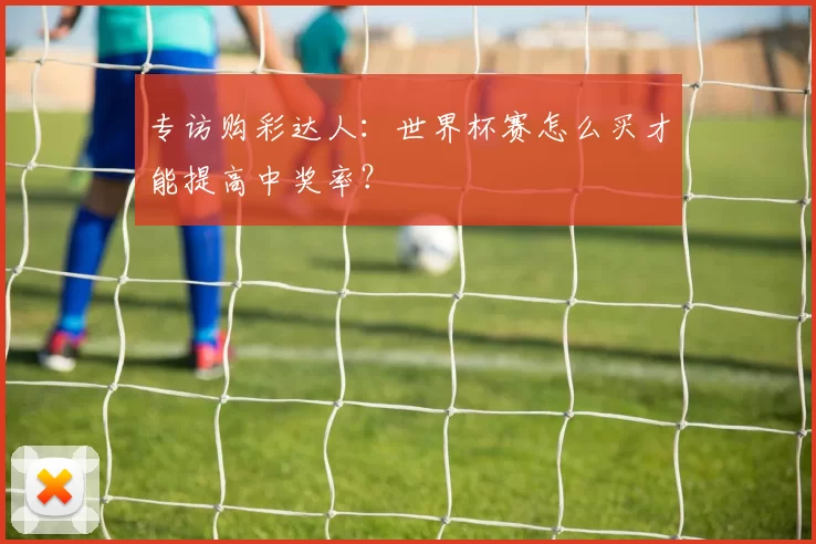 专访购彩达人：世界杯赛怎么买才能提高中奖率？