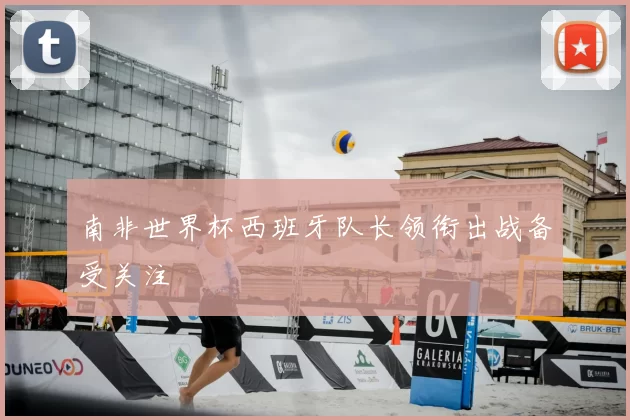 南非世界杯西班牙队长领衔出战备受关注