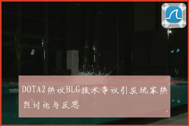 DOTA2热议BLG技术争议引发玩家热烈讨论与反思