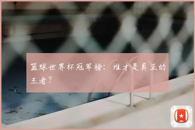 篮球世界杯冠军榜:谁才是真正的王者?