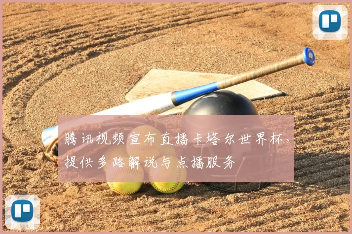 腾讯视频宣布直播卡塔尔世界杯,提供多路解说与点播服务