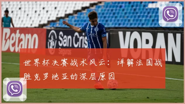 世界杯决赛战术风云:详解法国战胜克罗地亚的深层原因