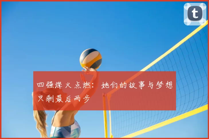 四强烽火点燃：她们的故事与梦想只剩最后两步