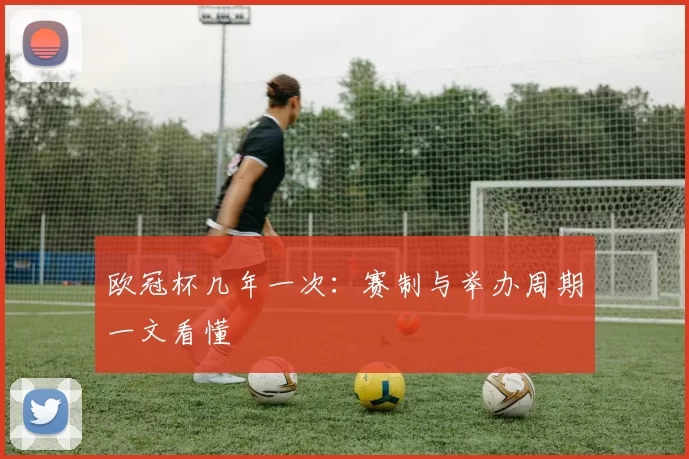欧冠杯几年一次：赛制与举办周期一文看懂