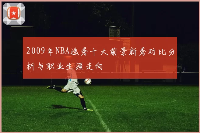 2009年NBA选秀十大前景新秀对比分析与职业生涯走向