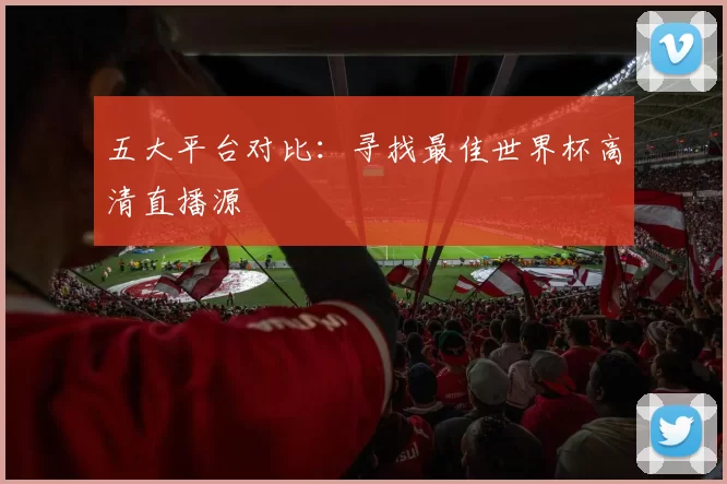五大平台对比:寻找最佳世界杯高清直播源