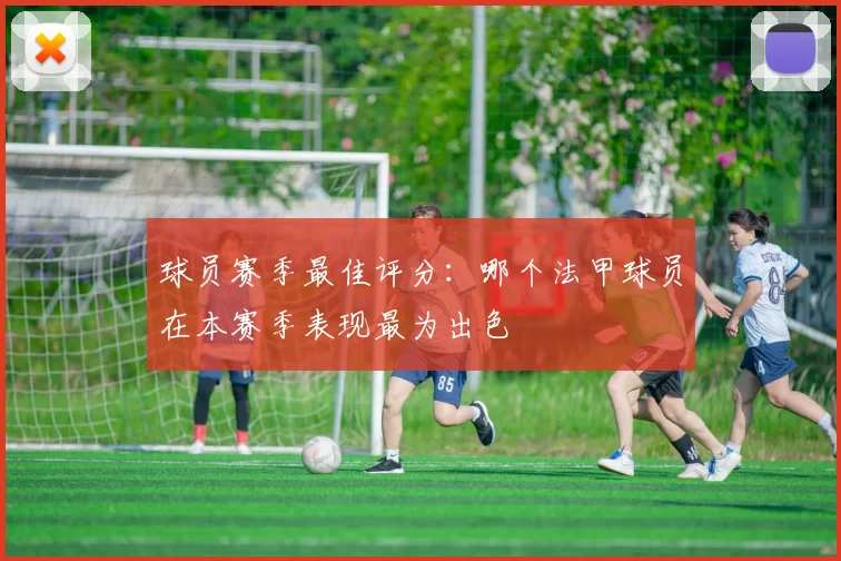 球员赛季最佳评分:哪个法甲球员在本赛季表现最为出色