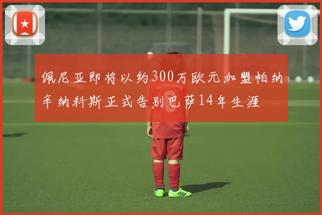 佩尼亚即将以约300万欧元加盟帕纳辛纳科斯正式告别巴萨14年生涯