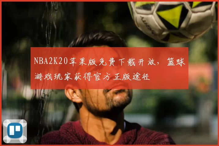 NBA2K20苹果版免费下载开放，篮球游戏玩家获得官方正版途径