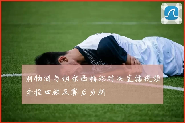 利物浦与切尔西精彩对决直播视频全程回顾及赛后分析