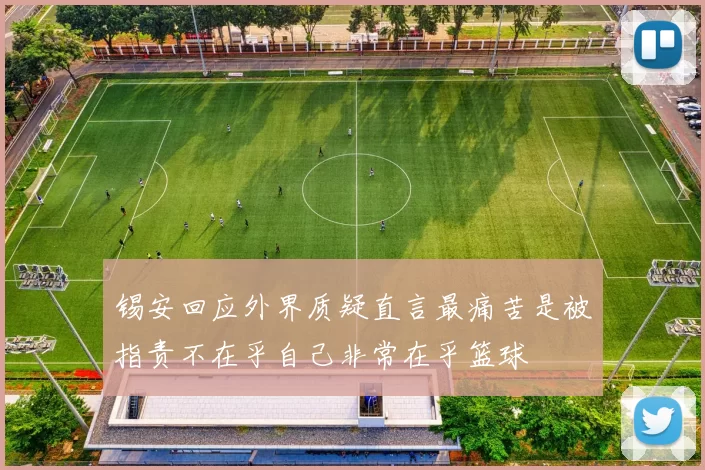 锡安回应外界质疑直言最痛苦是被指责不在乎自己非常在乎篮球