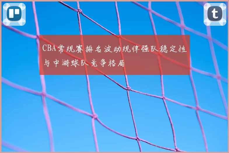 CBA常规赛排名波动规律强队稳定性与中游球队竞争格局